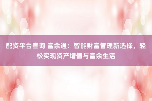 配资平台查询 富余通：智能财富管理新选择，轻松实现资产增值与富余生活