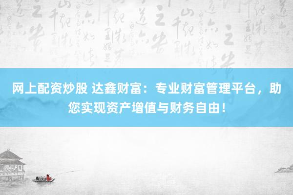 网上配资炒股 达鑫财富：专业财富管理平台，助您实现资产增值与财务自由！