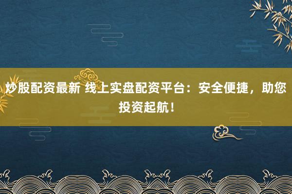 炒股配资最新 线上实盘配资平台：安全便捷，助您投资起航！