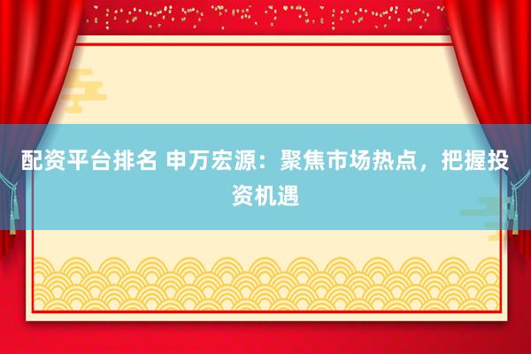 配资平台排名 申万宏源：聚焦市场热点，把握投资机遇