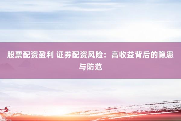 股票配资盈利 证券配资风险：高收益背后的隐患与防范