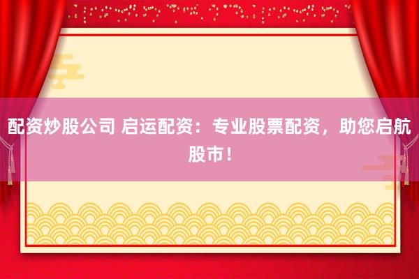 配资炒股公司 启运配资：专业股票配资，助您启航股市！