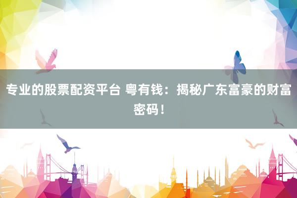 专业的股票配资平台 粤有钱：揭秘广东富豪的财富密码！