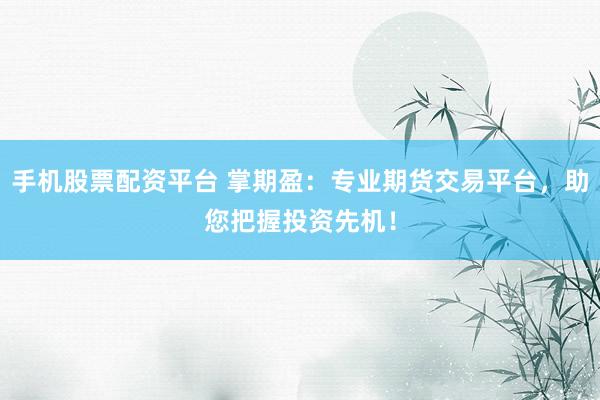 手机股票配资平台 掌期盈：专业期货交易平台，助您把握投资先机！