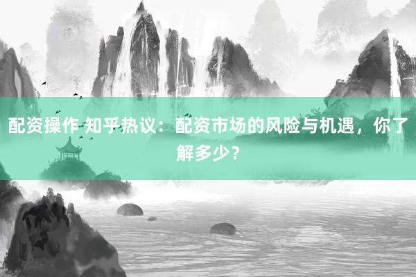 配资操作 知乎热议:配资市场的风险与机遇,你了解多少?