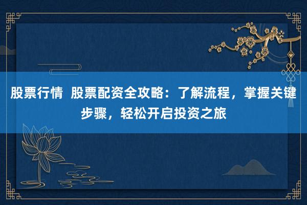 股票行情 股票配资全攻略:了解流程,掌握关键步骤,轻松开启投资之旅