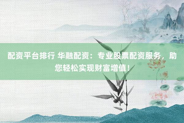 配资平台排行 华融配资:专业股票配资服务,助您轻松实现财富增值!