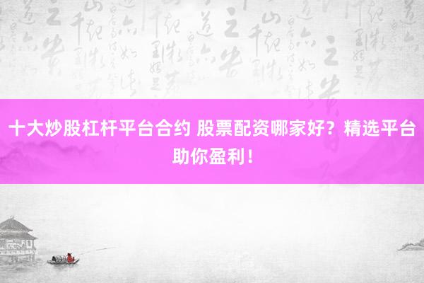 十大炒股杠杆平台合约 股票配资哪家好?精选平台助你盈利!