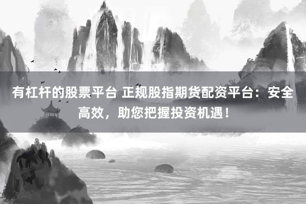 有杠杆的股票平台 正规股指期货配资平台:安全高效,助您把握投资机遇!
