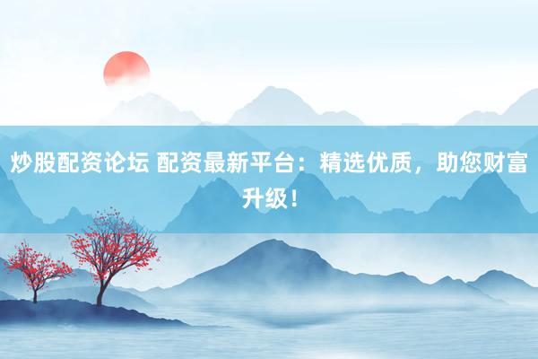 炒股配资论坛 配资最新平台：精选优质，助您财富升级！