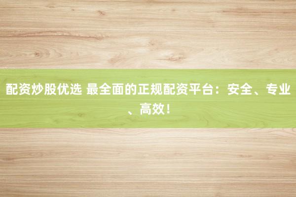 配资炒股优选 最全面的正规配资平台：安全、专业、高效！