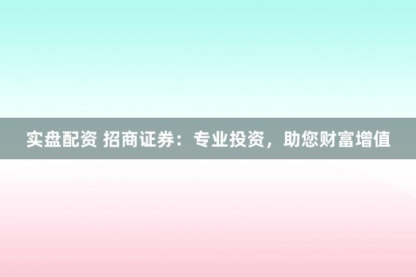 实盘配资 招商证券：专业投资，助您财富增值