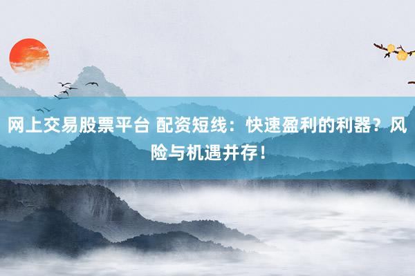 网上交易股票平台 配资短线：快速盈利的利器？风险与机遇并存！