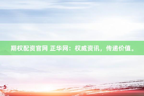 期权配资官网 正华网：权威资讯，传递价值。