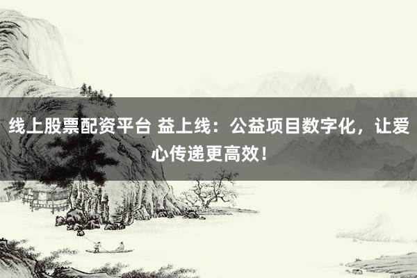 线上股票配资平台 益上线：公益项目数字化，让爱心传递更高效！