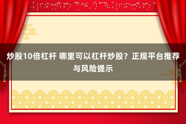 炒股10倍杠杆 哪里可以杠杆炒股？正规平台推荐与风险提示
