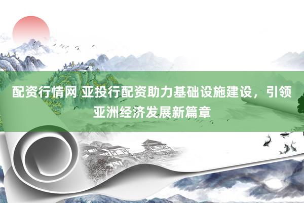 配资行情网 亚投行配资助力基础设施建设，引领亚洲经济发展新篇章