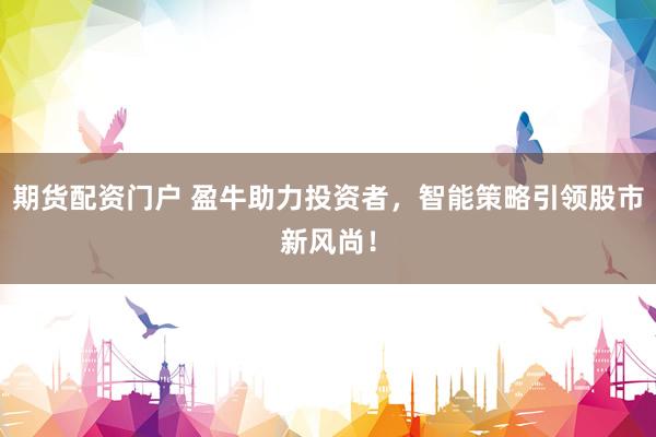 期货配资门户 盈牛助力投资者，智能策略引领股市新风尚！