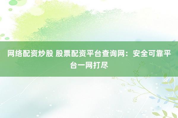 网络配资炒股 股票配资平台查询网:安全可靠平台一网打尽