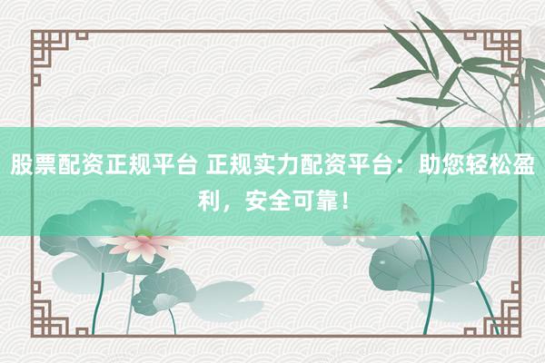 股票配资正规平台 正规实力配资平台：助您轻松盈利，安全可靠！