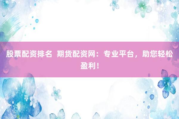 股票配资排名  期货配资网：专业平台，助您轻松盈利！