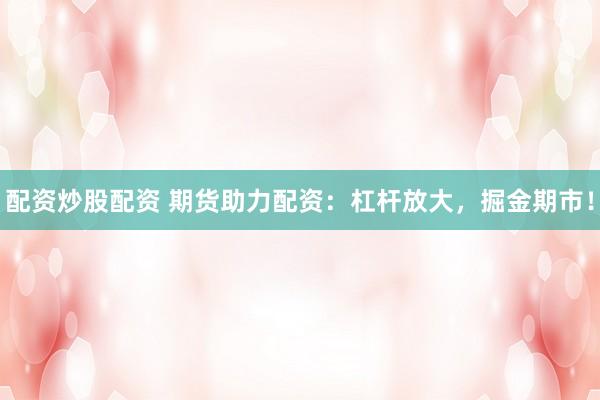 配资炒股配资 期货助力配资：杠杆放大，掘金期市！