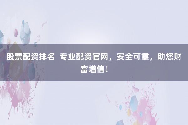 股票配资排名  专业配资官网，安全可靠，助您财富增值！