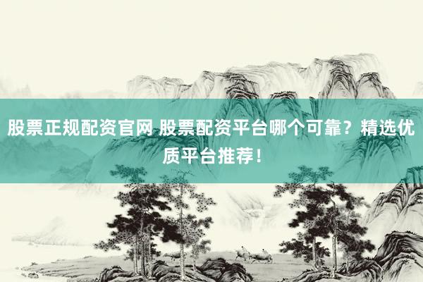 股票正规配资官网 股票配资平台哪个可靠？精选优质平台推荐！