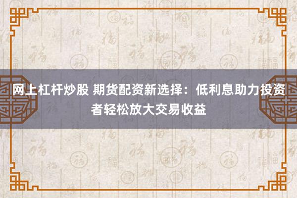 网上杠杆炒股 期货配资新选择：低利息助力投资者轻松放大交易收益