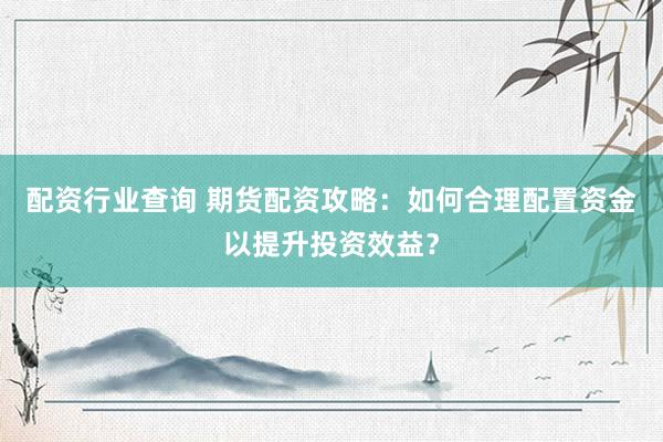 配资行业查询 期货配资攻略：如何合理配置资金以提升投资效益？