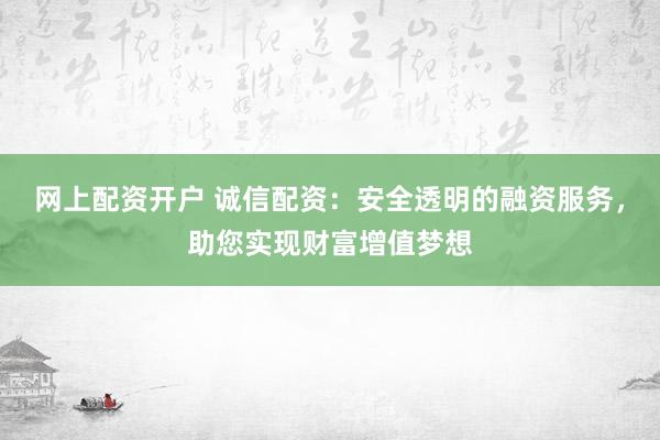 网上配资开户 诚信配资：安全透明的融资服务，助您实现财富增值梦想