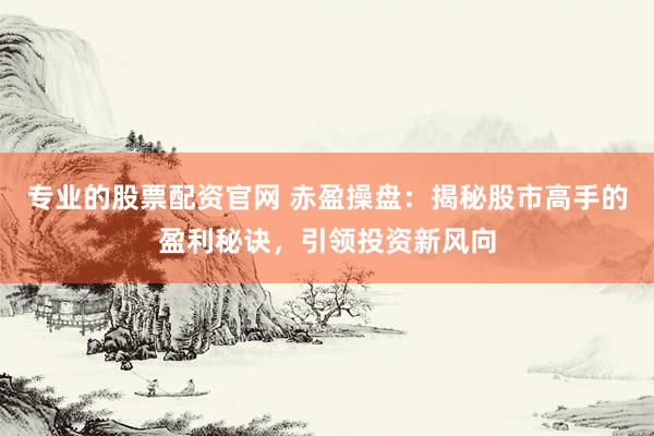 专业的股票配资官网 赤盈操盘：揭秘股市高手的盈利秘诀，引领投资新风向