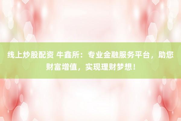 线上炒股配资 牛鑫所：专业金融服务平台，助您财富增值，实现理财梦想！