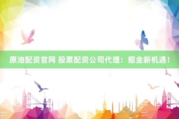 原油配资官网 股票配资公司代理：掘金新机遇！