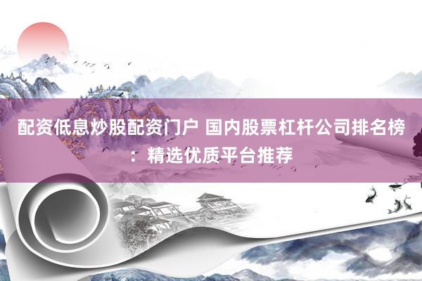 配资低息炒股配资门户 国内股票杠杆公司排名榜:精选优质平台推荐