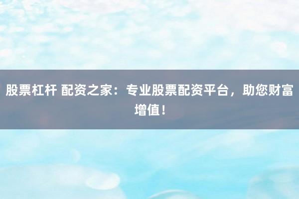 股票杠杆 配资之家:专业股票配资平台,助您财富增值!