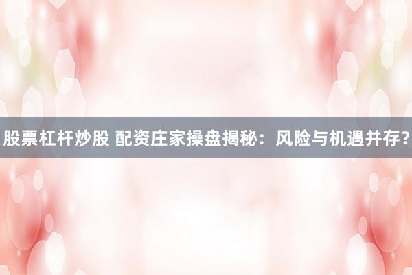 股票杠杆炒股 配资庄家操盘揭秘：风险与机遇并存？