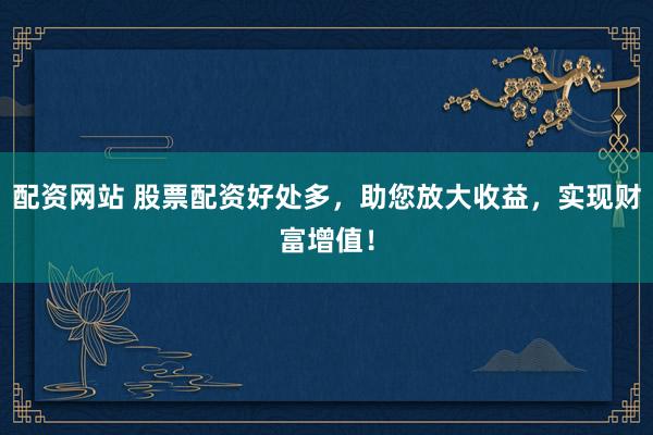 配资网站 股票配资好处多，助您放大收益，实现财富增值！