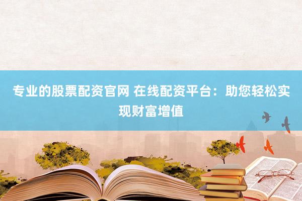 专业的股票配资官网 在线配资平台：助您轻松实现财富增值