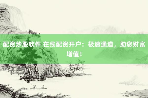 配资炒股软件 在线配资开户：极速通道，助您财富增值！