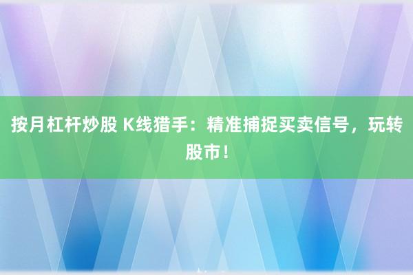 按月杠杆炒股 K线猎手：精准捕捉买卖信号，玩转股市！