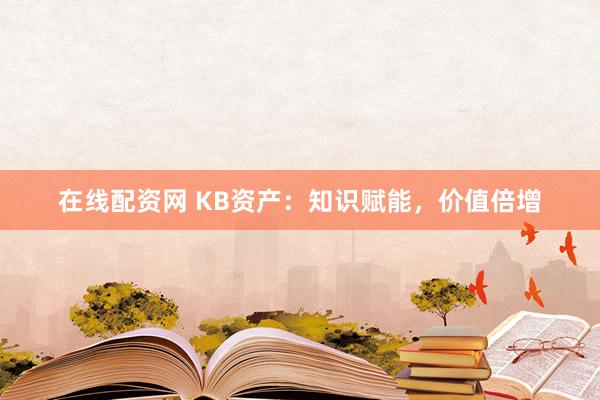 在线配资网 KB资产：知识赋能，价值倍增