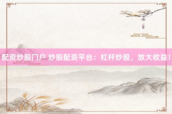 配资炒股门户 炒股配资平台：杠杆炒股，放大收益！