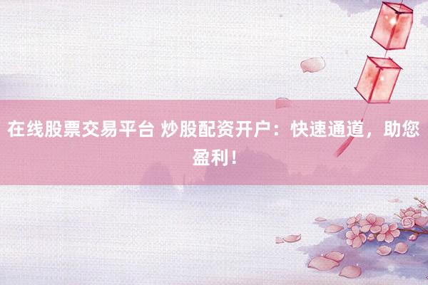 在线股票交易平台 炒股配资开户：快速通道，助您盈利！