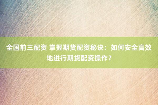 全国前三配资 掌握期货配资秘诀：如何安全高效地进行期货配资操作？