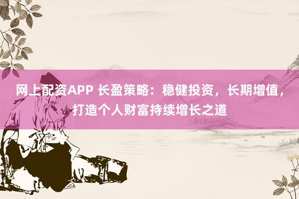 网上配资APP 长盈策略：稳健投资，长期增值，打造个人财富持续增长之道