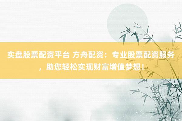 实盘股票配资平台 方舟配资：专业股票配资服务，助您轻松实现财富增值梦想！