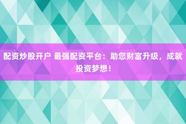 配资炒股开户 最强配资平台:助您财富升级,成就投资梦想!