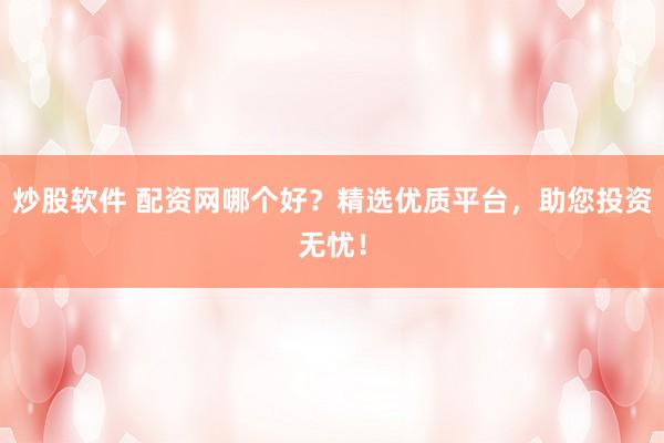 炒股软件 配资网哪个好？精选优质平台，助您投资无忧！