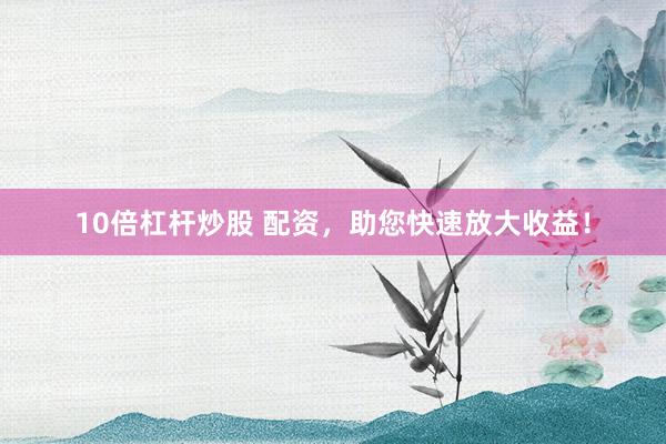 10倍杠杆炒股 配资，助您快速放大收益！